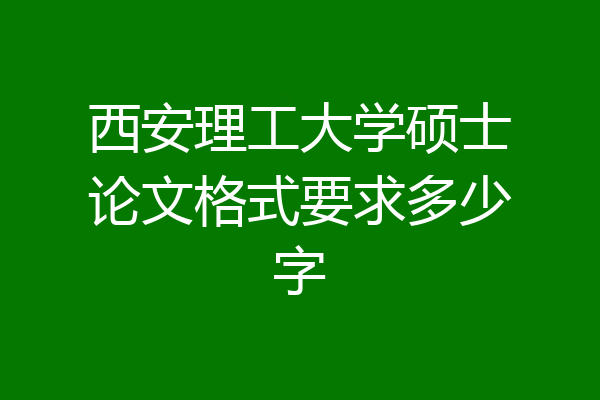 西安理工大学硕士论文格式要求多少字