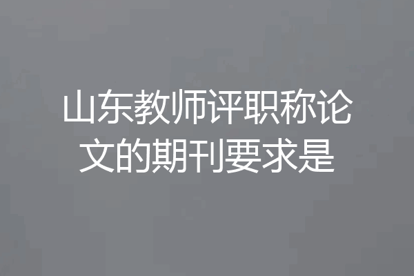 山东教师评职称论文的期刊要求是