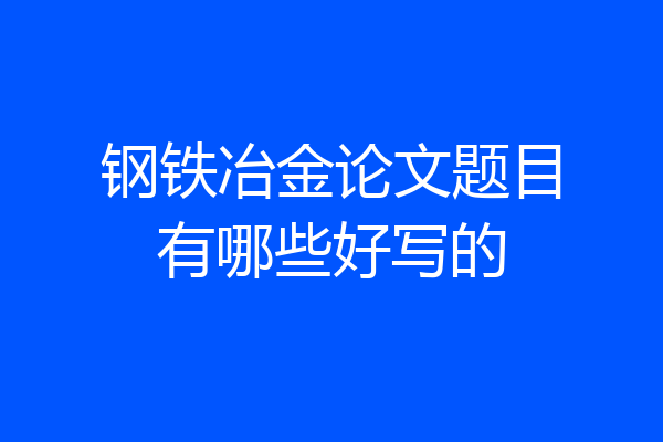 钢铁冶金论文题目有哪些好写的