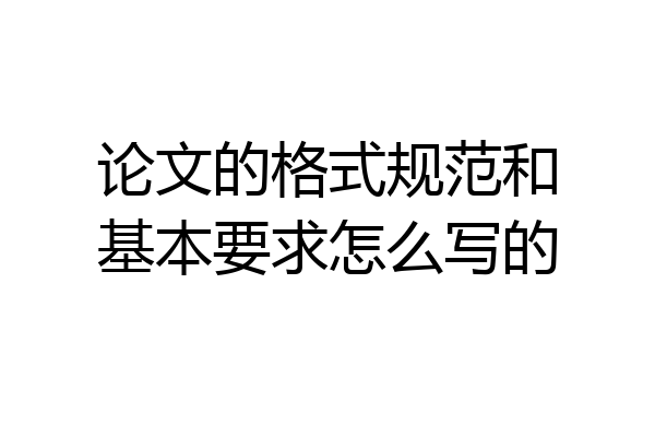 论文的格式规范和基本要求怎么写的