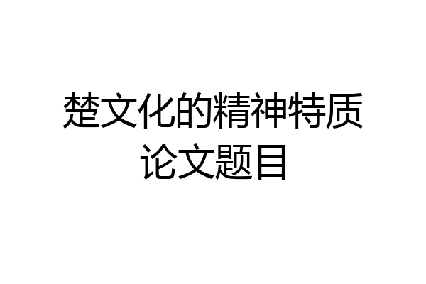 楚文化的精神特质论文题目
