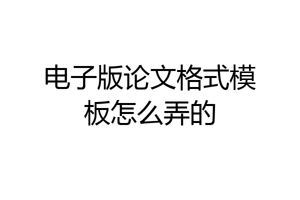 电子版论文格式模板怎么弄的