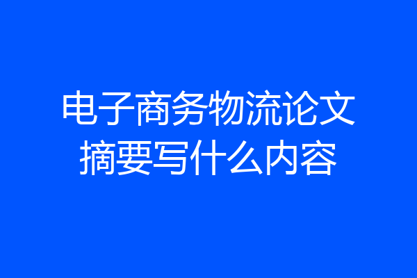 电子商务物流论文摘要写什么内容