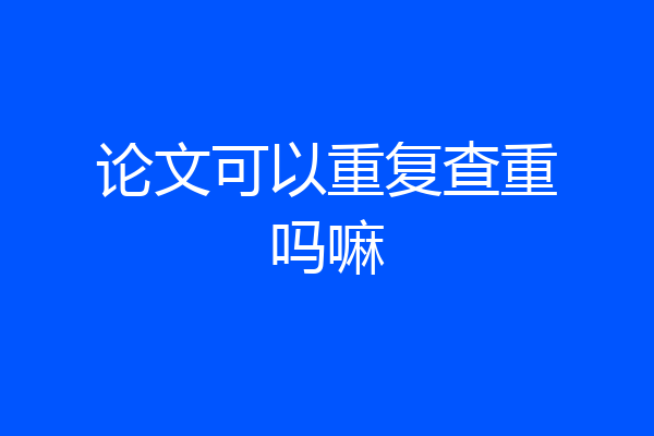 论文可以重复查重吗嘛