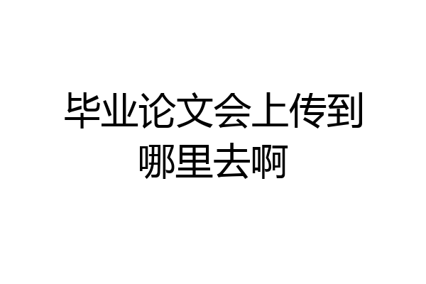 毕业论文会上传到哪里去啊
