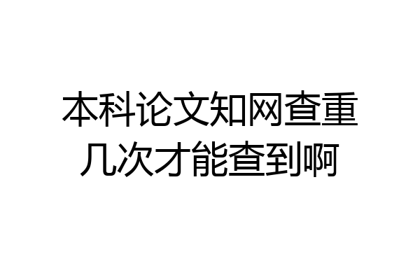 本科论文知网查重几次才能查到啊