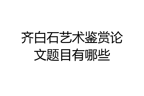 齐白石艺术鉴赏论文题目有哪些