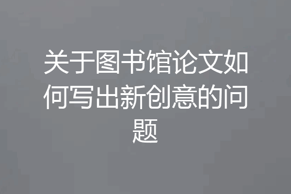关于图书馆论文如何写出新创意的问题