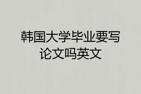 韩国大学毕业要写论文吗英文