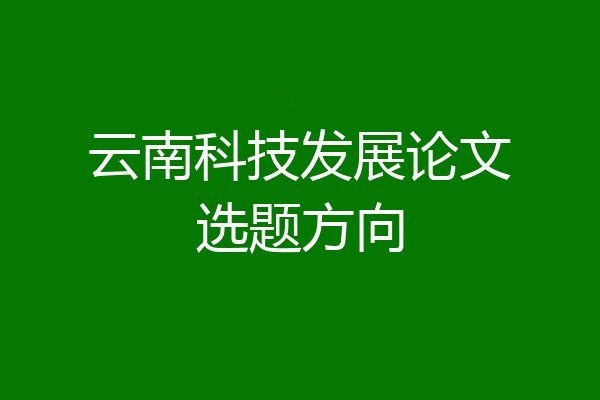 云南科技发展论文选题方向