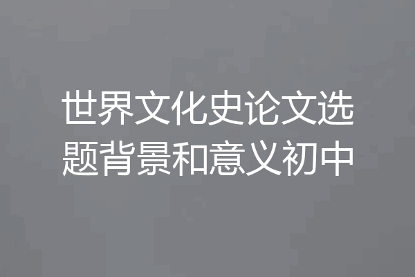 世界文化史论文选题背景和意义初中