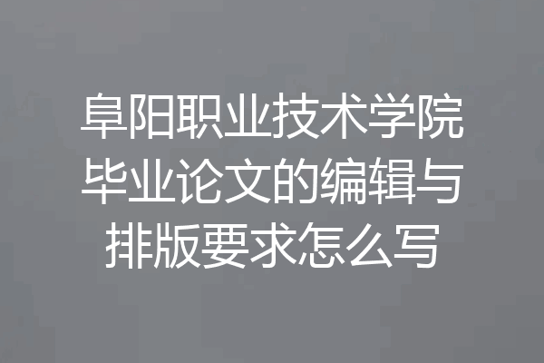 阜阳职业技术学院毕业论文的编辑与排版要求怎么写