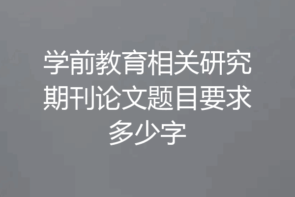 学前教育相关研究期刊论文题目要求多少字