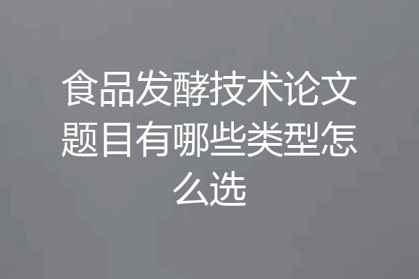 食品发酵技术论文题目有哪些类型怎么选