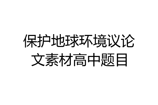 保护地球环境议论文素材高中题目