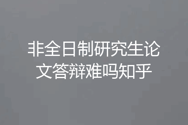 非全日制研究生论文答辩难吗知乎