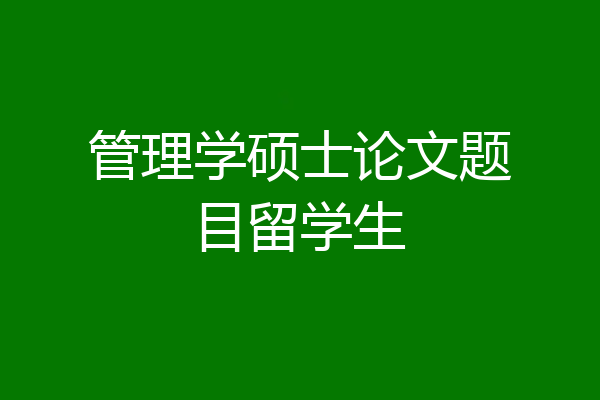 管理学硕士论文题目留学生