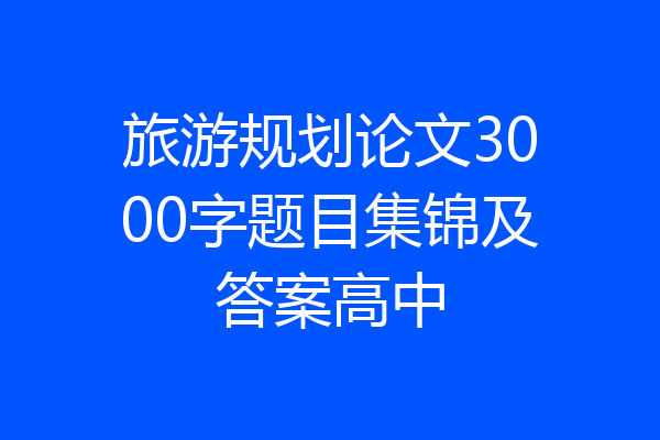 旅游规划论文3000字题目集锦及答案高中