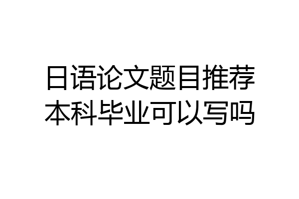 日语论文题目推荐本科毕业可以写吗