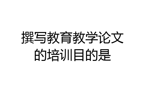 撰写教育教学论文的培训目的是