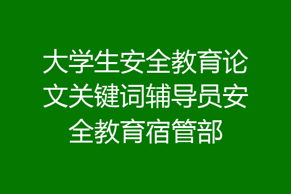 大学生安全教育论文关键词辅导员安全教育宿管部