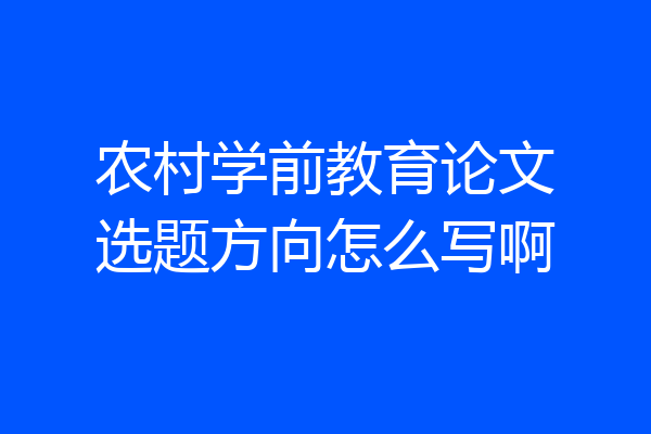 农村学前教育论文选题方向怎么写啊