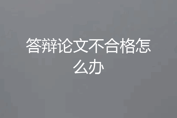 答辩论文不合格怎么办