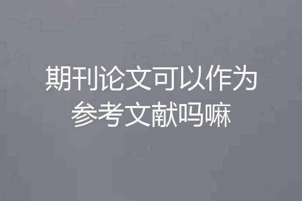 期刊论文可以作为参考文献吗嘛