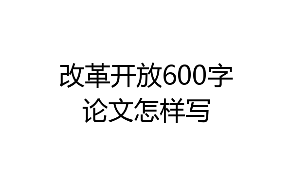 改革开放600字论文怎样写