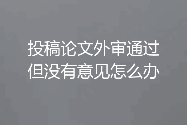 投稿论文外审通过但没有意见怎么办
