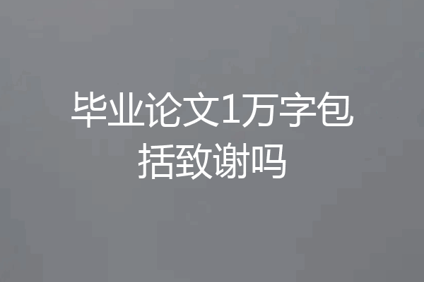 毕业论文1万字包括致谢吗