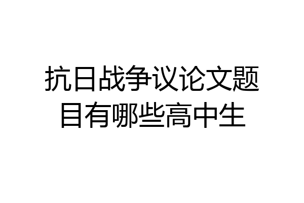 抗日战争议论文题目有哪些高中生