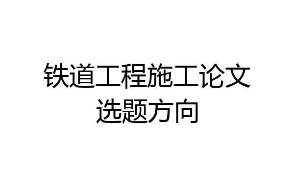 铁道工程施工论文选题方向