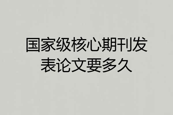 国家级核心期刊发表论文要多久