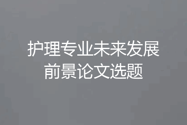 护理专业未来发展前景论文选题