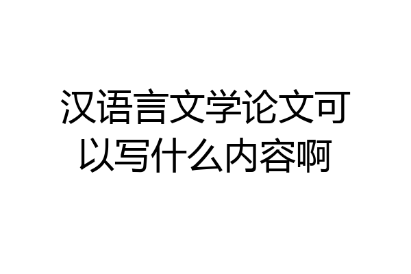 汉语言文学论文可以写什么内容啊