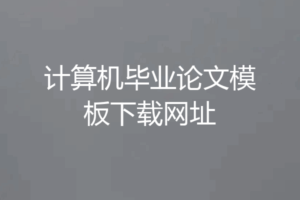 计算机毕业论文模板下载网址