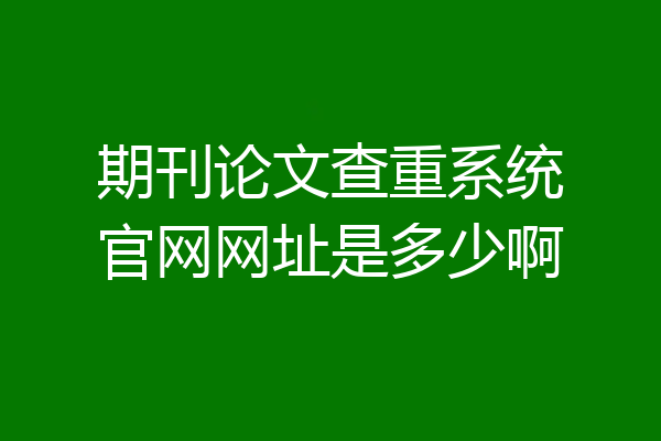 期刊论文查重系统官网网址是多少啊