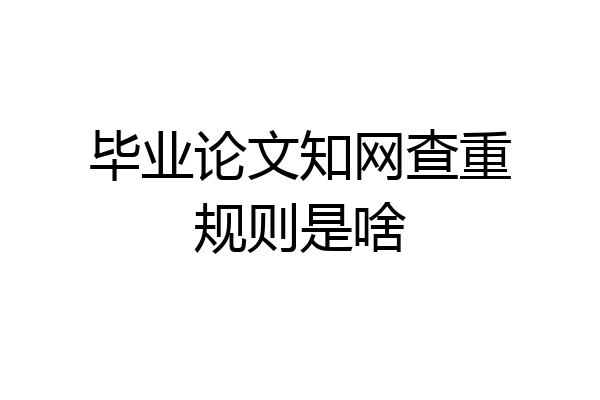 毕业论文知网查重规则是啥