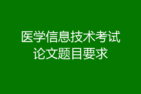 医学信息技术考试论文题目要求