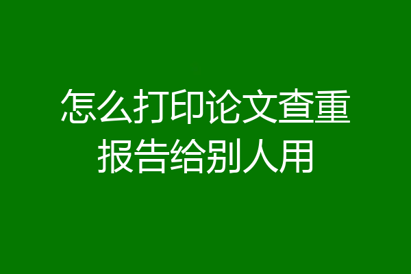 怎么打印论文查重报告给别人用