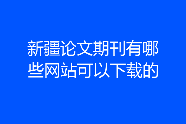 新疆论文期刊有哪些网站可以下载的