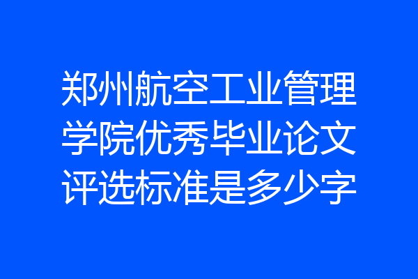 郑州航空工业管理学院优秀毕业论文评选标准是多少字