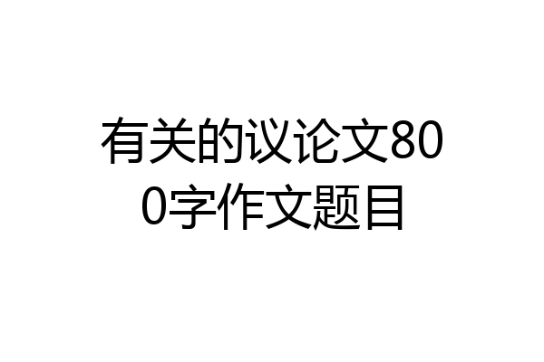 有关的议论文800字作文题目