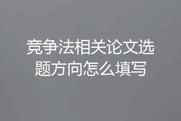 竞争法相关论文选题方向怎么填写