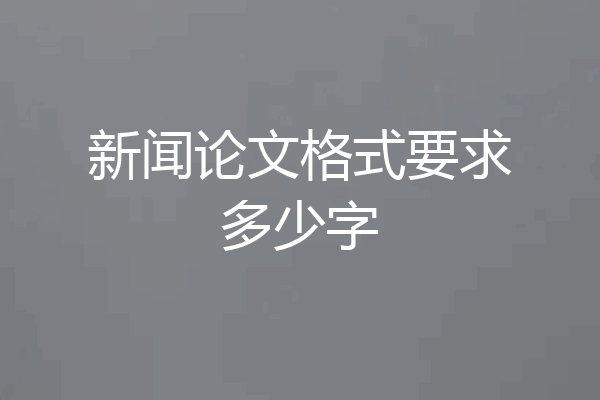 新闻论文格式要求多少字