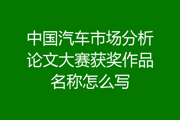 中国汽车市场分析论文大赛获奖作品名称怎么写