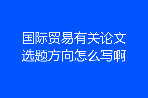 国际贸易有关论文选题方向怎么写啊