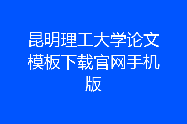昆明理工大学论文模板下载官网手机版