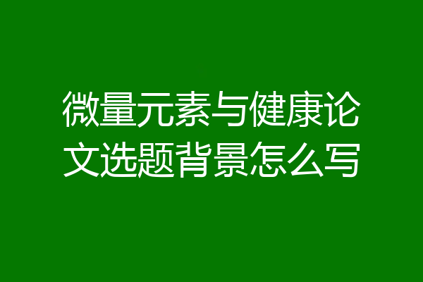 微量元素与健康论文选题背景怎么写
